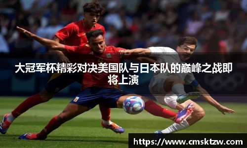 大冠军杯精彩对决美国队与日本队的巅峰之战即将上演