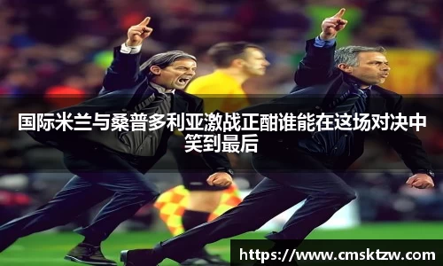 国际米兰与桑普多利亚激战正酣谁能在这场对决中笑到最后